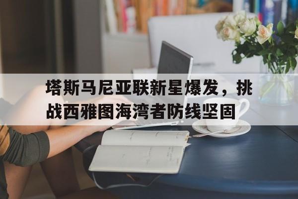 米兰体育app-包含塔斯马尼亚联新星爆发,挑战西雅图海湾者防线坚固的词条
